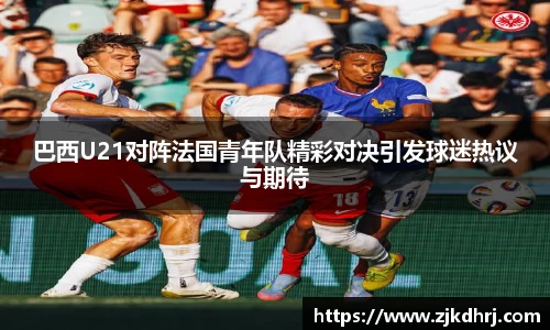 巴西U21对阵法国青年队精彩对决引发球迷热议与期待